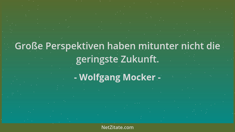 Wolfgang Mocker - Große Perspektiven haben mitunter nicht die geringste Zukunft....