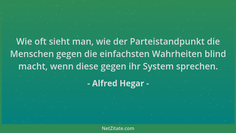 Alfred Hegar - Wie oft sieht man, wie der Parteistandpunkt die Menschen gegen die einfachsten Wahrheiten blind macht, wenn...