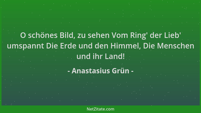 Anastasius Grün - O schönes Bild, zu sehen Vom Ring ' der Lieb ' umspannt Die Erde und den Himmel, Die Menschen und ihr Land!...