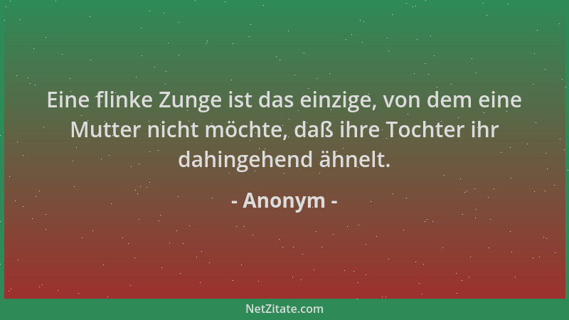 Anonym - Eine flinke Zunge ist das einzige, von dem eine Mutter nicht möchte, daß ihre Tochter ihr dahingehend ähnelt....