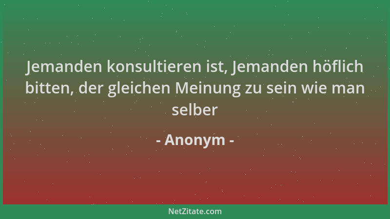 Anonym - Jemanden konsultieren ist, Jemanden höflich bitten, der gleichen Meinung zu sein wie man selber...
