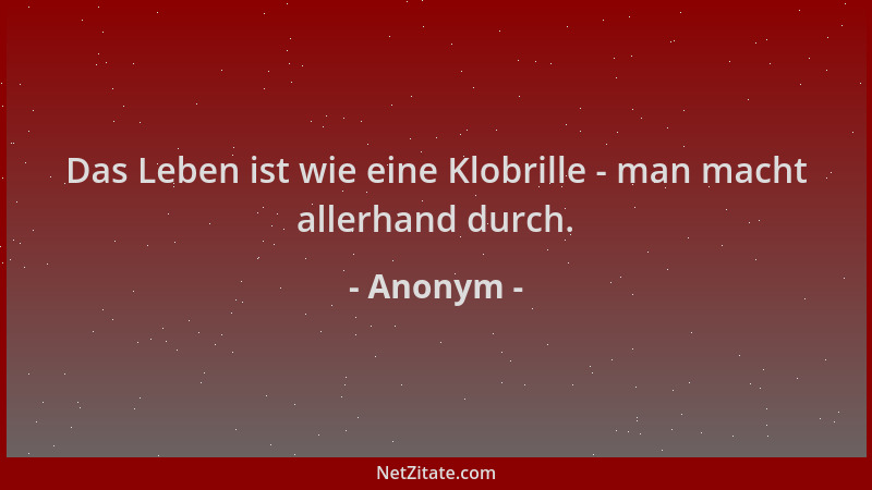 Anonym - Das Leben ist wie eine Klobrille - man macht allerhand durch....