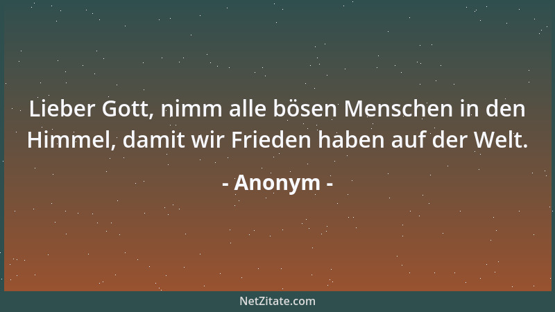 Anonym - Lieber Gott, nimm alle bösen Menschen in den Himmel, damit wir Frieden haben auf der Welt....