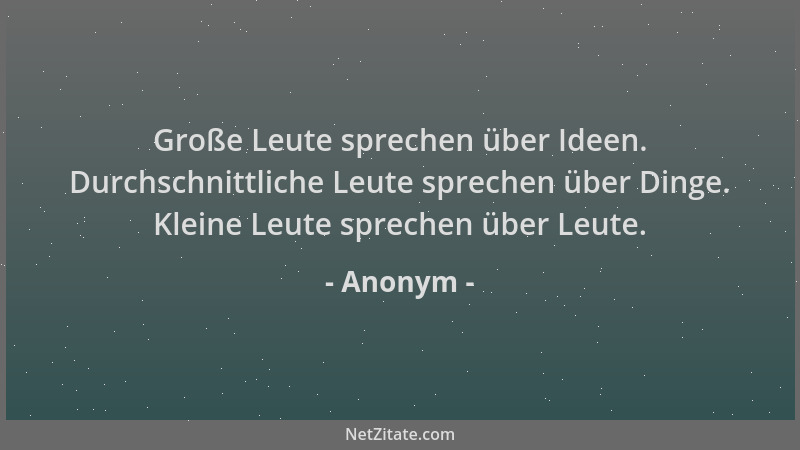 Anonym - Große Leute sprechen über Ideen. Durchschnittliche Leute sprechen über Dinge. Kleine Leute sprechen über Leute....