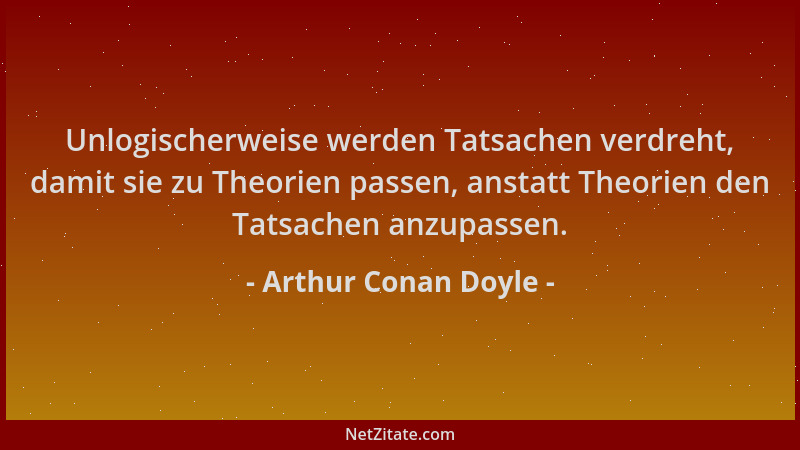 Arthur Conan Doyle - Unlogischerweise werden Tatsachen verdreht, damit sie zu Theorien passen, anstatt Theorien den Tatsach...