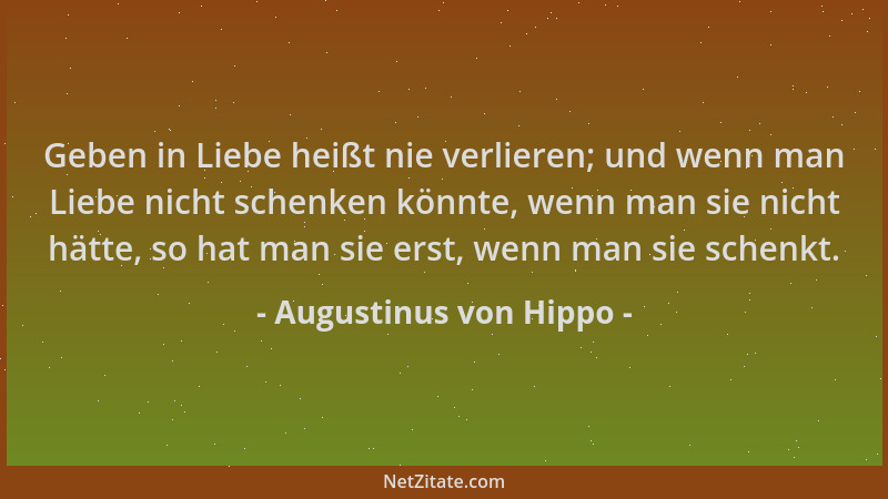 Augustinus von Hippo - Geben in Liebe heißt nie verlieren; und wenn man Liebe nicht schenken könnte, wenn man sie nicht hät...