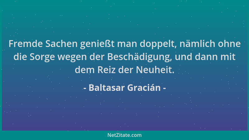 Baltasar Gracián - Fremde Sachen genießt man doppelt, nämlich ohne die Sorge wegen der Beschädigung, und dann mit dem Reiz...