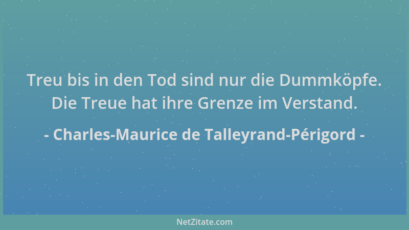 Charles-Maurice de Talleyrand-Périgord - Treu bis in den Tod sind nur die Dummköpfe. Die Treue hat ihre Grenze im Verstand....