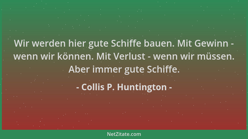 Collis P. Huntington - Wir werden hier gute Schiffe bauen. Mit Gewinn - wenn wir können. Mit Verlust - wenn wir müssen. Abe...