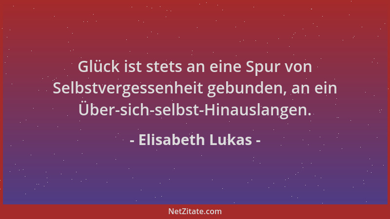 Elisabeth Lukas - Glück ist stets an eine Spur von Selbstvergessenheit gebunden, an ein Über-sich-selbst-Hinauslangen....