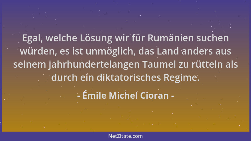 Émile Michel Cioran - Egal, welche Lösung wir für Rumänien suchen würden, es ist unmöglich, das Land anders aus seinem jahr...