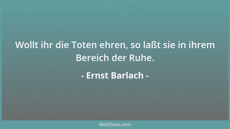 Ernst Barlach - Wollt ihr die Toten ehren, so laßt sie in ihrem Bereich der Ruhe....