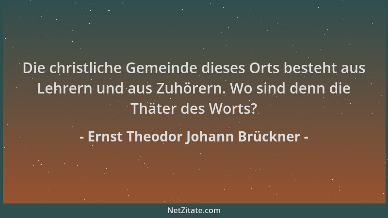 Ernst Theodor Johann Brückner - Die christliche Gemeinde dieses Orts besteht aus Lehrern und aus Zuhörern. Wo sind denn die...