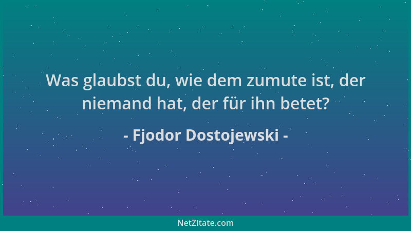 Fjodor Dostojewski - Was glaubst du, wie dem zumute ist, der niemand hat, der für ihn betet?...