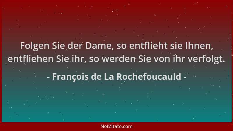 François de La Rochefoucauld - Folgen Sie der Dame, so entflieht sie Ihnen, entfliehen Sie ihr, so werden Sie von ihr verfo...