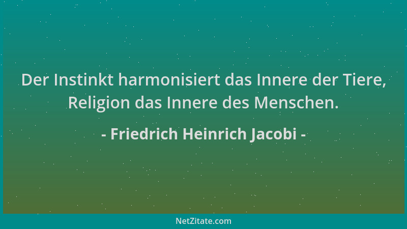 Friedrich Heinrich Jacobi - Der Instinkt harmonisiert das Innere der Tiere, Religion das Innere des Menschen....