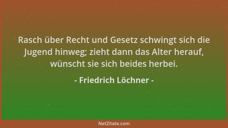 Friedrich Löchner - Rasch über Recht und Gesetz schwingt sich die Jugend hinweg; zieht dann das Alter herauf, wünscht sie s...