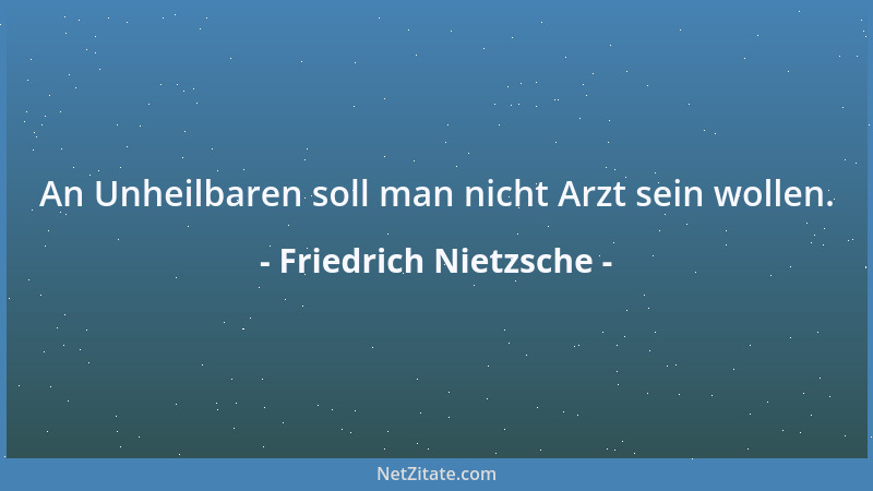 Friedrich Nietzsche - An Unheilbaren soll man nicht Arzt sein wollen....