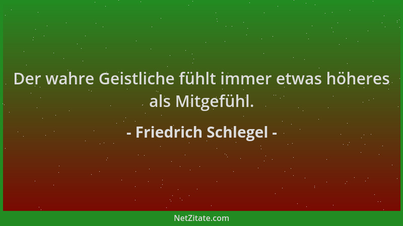 Friedrich Schlegel - Der wahre Geistliche fühlt immer etwas höheres als Mitgefühl....