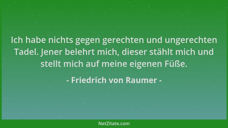 Friedrich von Raumer - Ich habe nichts gegen gerechten und ungerechten Tadel. Jener belehrt mich, dieser stählt mich und st...