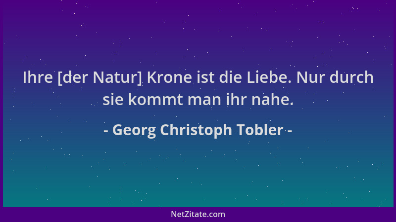 Georg Christoph Tobler - Ihre [der Natur] Krone ist die Liebe. Nur durch sie kommt man ihr nahe....