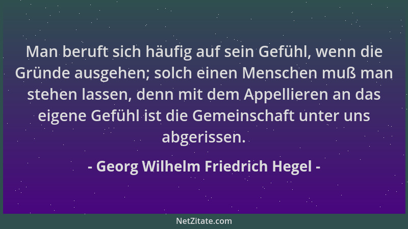 Georg Wilhelm Friedrich Hegel - Man beruft sich häufig auf sein Gefühl, wenn die Gründe ausgehen; solch einen Menschen muß...