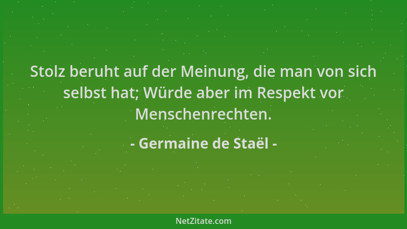 Germaine de Staël - Stolz beruht auf der Meinung, die man von sich selbst hat; Würde aber im Respekt vor Menschenrechten....