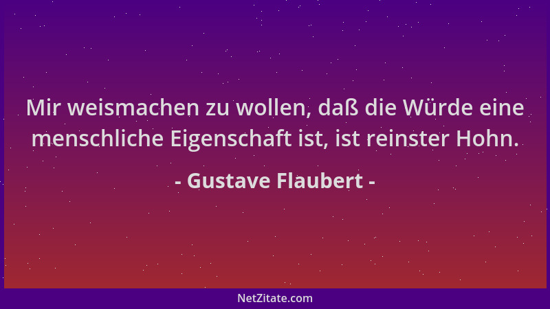 Gustave Flaubert - Mir weismachen zu wollen, daß die Würde eine menschliche Eigenschaft ist, ist reinster Hohn....