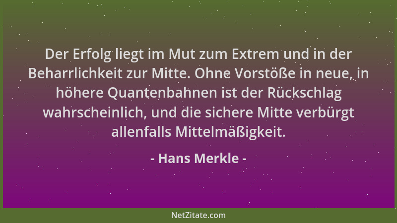 Hans Merkle - Der Erfolg liegt im Mut zum Extrem und in der Beharrlichkeit zur Mitte. Ohne Vorstöße in neue, in höhere Quan...