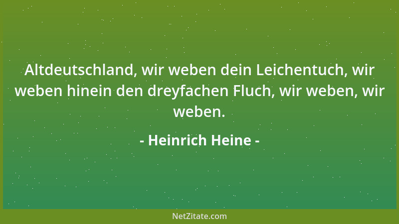 Heinrich Heine - Altdeutschland, wir weben dein Leichentuch, wir weben hinein den dreyfachen Fluch, wir weben, wir weben....