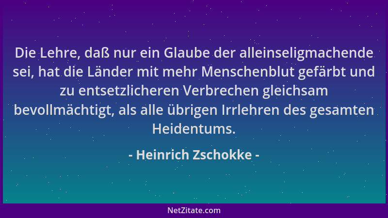 Heinrich Zschokke - Die Lehre, daß nur ein Glaube der alleinseligmachende sei, hat die Länder mit mehr Menschenblut gefärbt...