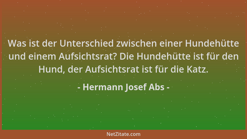 Hermann Josef Abs - Was ist der Unterschied zwischen einer Hundehütte und einem Aufsichtsrat? Die Hundehütte ist für den Hu...