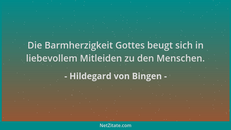 Hildegard von Bingen - Die Barmherzigkeit Gottes beugt sich in liebevollem Mitleiden zu den Menschen....