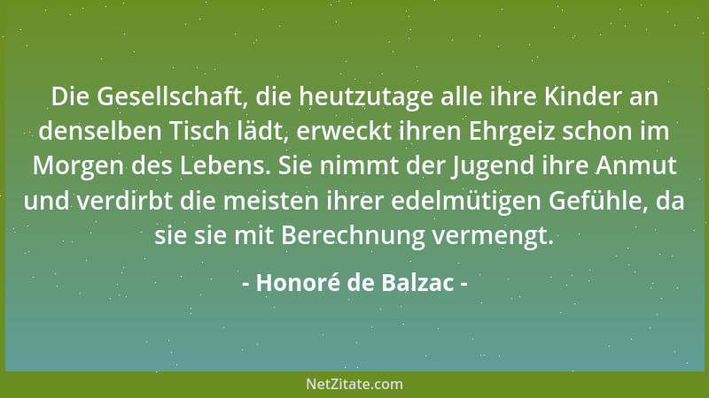 Honoré de Balzac - Die Gesellschaft, die heutzutage alle ihre Kinder an denselben Tisch lädt, erweckt ihren Ehrgeiz schon i...
