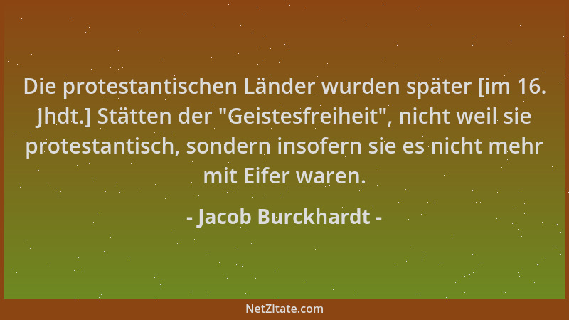 Jacob Burckhardt - Die protestantischen Länder wurden später [im 16. Jhdt.] Stätten der  "Geistesfreiheit ", nicht weil sie p...