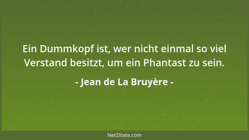 Jean de La Bruyère - Ein Dummkopf ist, wer nicht einmal so viel Verstand besitzt, um ein Phantast zu sein....