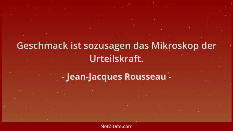 Jean-Jacques Rousseau - Geschmack ist sozusagen das Mikroskop der Urteilskraft....