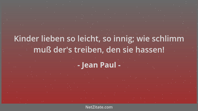Jean Paul - Kinder lieben so leicht, so innig; wie schlimm muß der 's treiben, den sie hassen!...