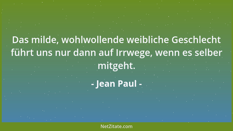 Jean Paul - Das milde, wohlwollende weibliche Geschlecht führt uns nur dann auf Irrwege, wenn es selber mitgeht....