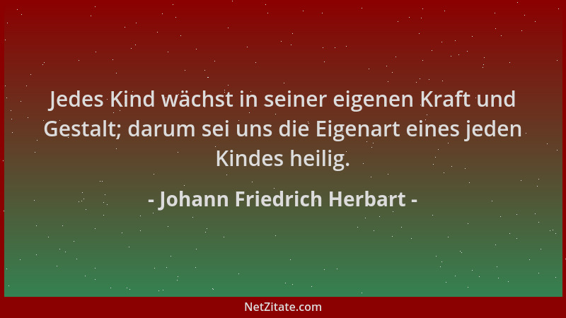 Johann Friedrich Herbart - Jedes Kind wächst in seiner eigenen Kraft und Gestalt; darum sei uns die Eigenart eines jeden Ki...