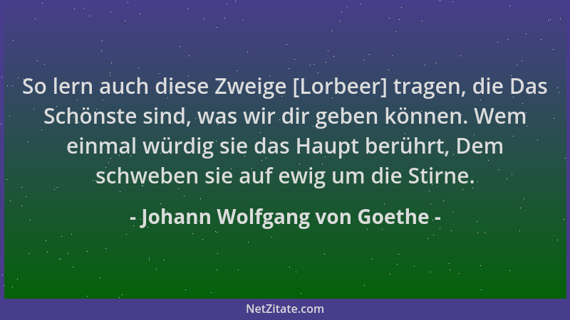 Johann Wolfgang von Goethe - So lern auch diese Zweige [Lorbeer] tragen, die Das Schönste sind, was wir dir geben können. W...