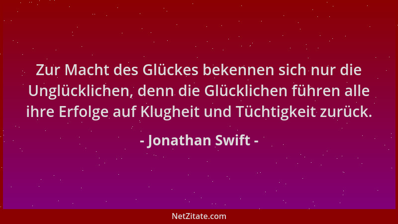 Jonathan Swift - Zur Macht des Glückes bekennen sich nur die Unglücklichen, denn die Glücklichen führen alle ihre Erfolge a...