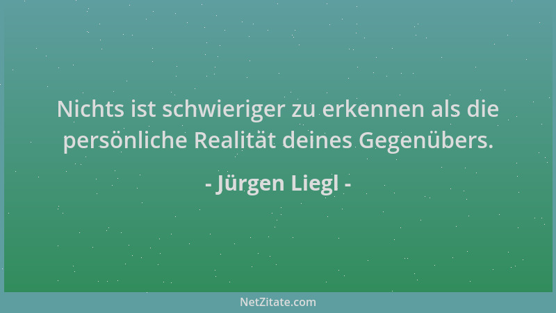 Jürgen Liegl - Nichts ist schwieriger zu erkennen als die persönliche Realität deines Gegenübers....