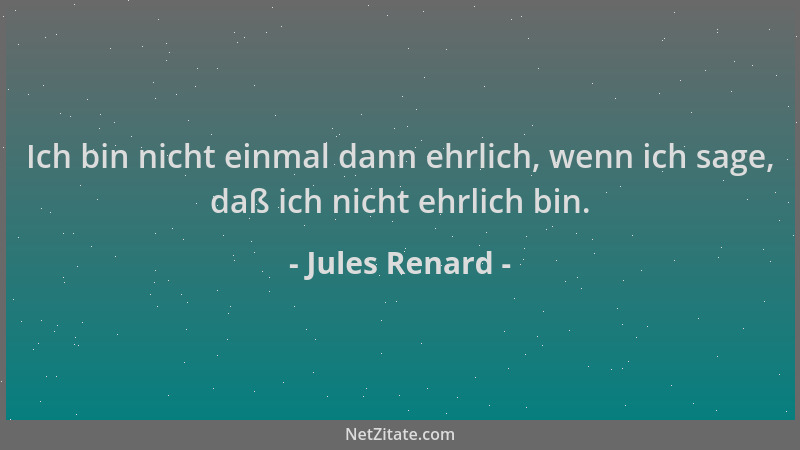 Jules Renard - Ich bin nicht einmal dann ehrlich, wenn ich sage, daß ich nicht ehrlich bin....