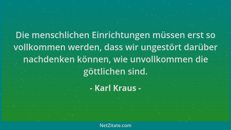 Karl Kraus - Die menschlichen Einrichtungen müssen erst so vollkommen werden, dass wir ungestört darüber nachdenken können,...