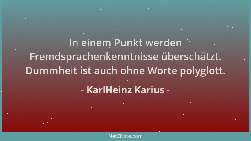 KarlHeinz Karius - In einem Punkt werden Fremdsprachenkenntnisse überschätzt. Dummheit ist auch ohne Worte polyglott....