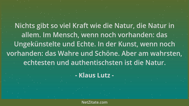 Klaus Lutz - Nichts gibt so viel Kraft wie die Natur, die Natur in allem. Im Mensch, wenn noch vorhanden: das Ungekünstelte...