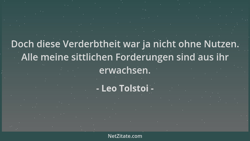 Leo Tolstoi - Doch diese Verderbtheit war ja nicht ohne Nutzen. Alle meine sittlichen Forderungen sind aus ihr erwachsen....