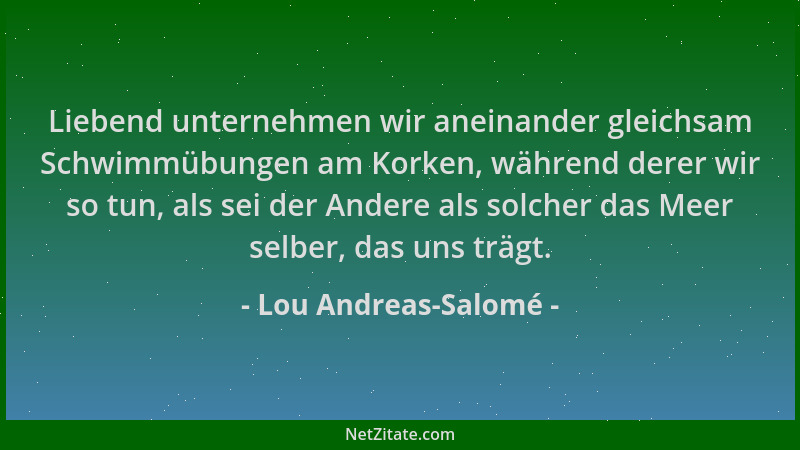 Lou Andreas-Salomé - Liebend unternehmen wir aneinander gleichsam Schwimmübungen am Korken, während derer wir so tun, als s...
