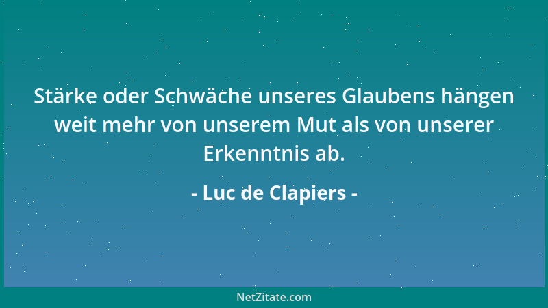 Luc de Clapiers - Stärke oder Schwäche unseres Glaubens hängen weit mehr von unserem Mut als von unserer Erkenntnis ab....